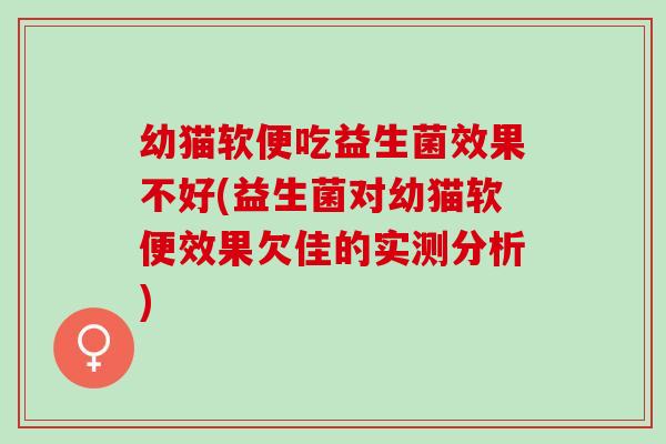 幼猫软便吃益生菌效果不好(益生菌对幼猫软便效果欠佳的实测分析)