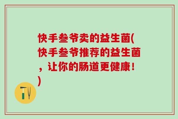 快手叁爷卖的益生菌(快手叁爷推荐的益生菌，让你的肠道更健康！)