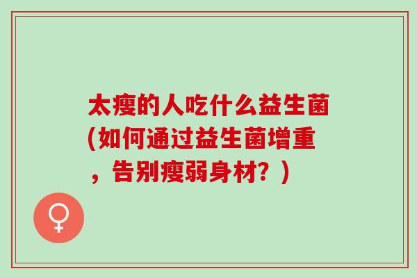 太瘦的人吃什么益生菌(如何通过益生菌增重，告别瘦弱身材？)