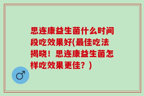 思连康益生菌什么时间段吃效果好(最佳吃法揭晓！思连康益生菌怎样吃效果更佳？)