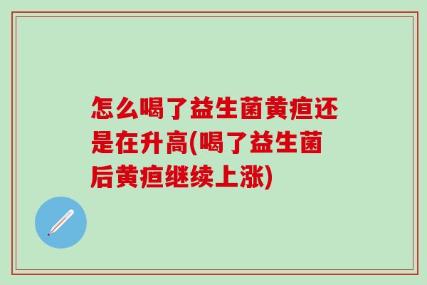 怎么喝了益生菌黄疸还是在升高(喝了益生菌后黄疸继续上涨)