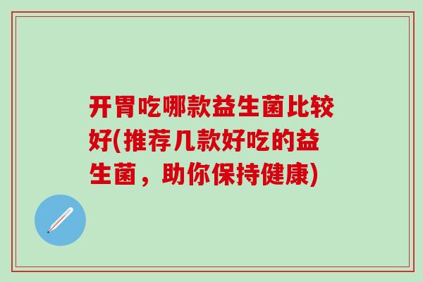 开胃吃哪款益生菌比较好(推荐几款好吃的益生菌，助你保持健康)