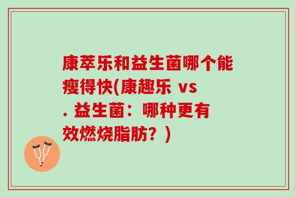 康萃乐和益生菌哪个能瘦得快(康趣乐 vs. 益生菌：哪种更有效燃烧脂肪？)