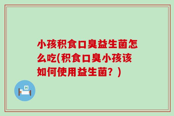 小孩积食口臭益生菌怎么吃(积食口臭小孩该如何使用益生菌？)