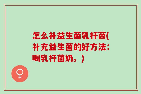 怎么补益生菌乳杆菌(补充益生菌的好方法：喝乳杆菌奶。)