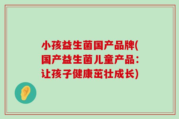 小孩益生菌国产品牌(国产益生菌儿童产品：让孩子健康茁壮成长)