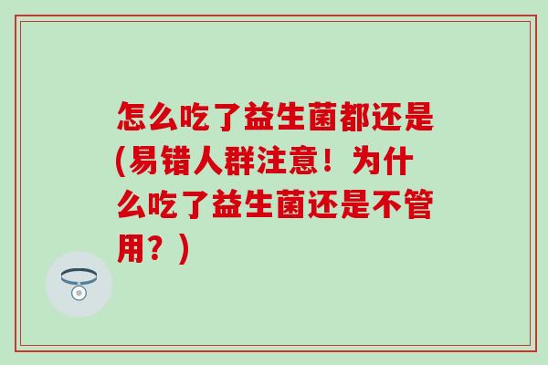 怎么吃了益生菌都还是(易错人群注意！为什么吃了益生菌还是不管用？)