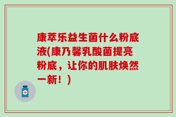 康萃乐益生菌什么粉底液(康乃馨乳酸菌提亮粉底，让你的肌肤焕然一新！)