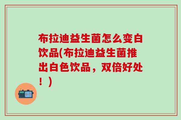 布拉迪益生菌怎么变白饮品(布拉迪益生菌推出白色饮品，双倍好处！)