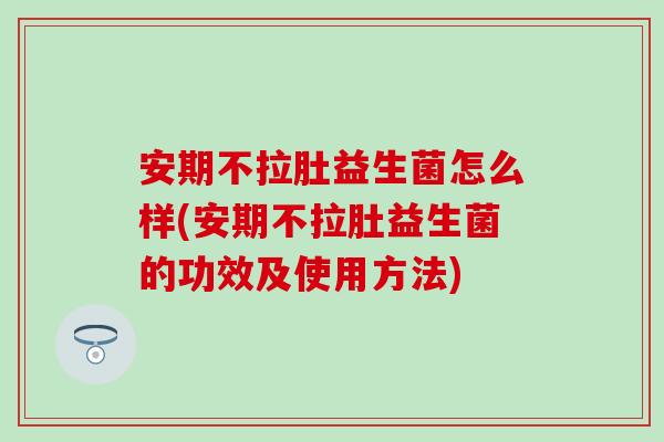 安期不拉肚益生菌怎么样(安期不拉肚益生菌的功效及使用方法)