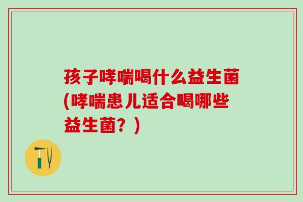 孩子哮喘喝什么益生菌(哮喘患儿适合喝哪些益生菌？)
