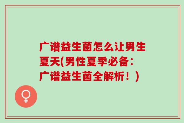 广谱益生菌怎么让男生夏天(男性夏季必备：广谱益生菌全解析！)
