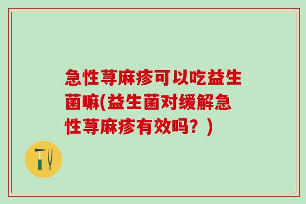 急性荨麻疹可以吃益生菌嘛(益生菌对缓解急性荨麻疹有效吗？)