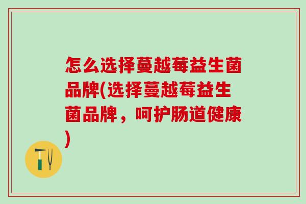 怎么选择蔓越莓益生菌品牌(选择蔓越莓益生菌品牌，呵护肠道健康)