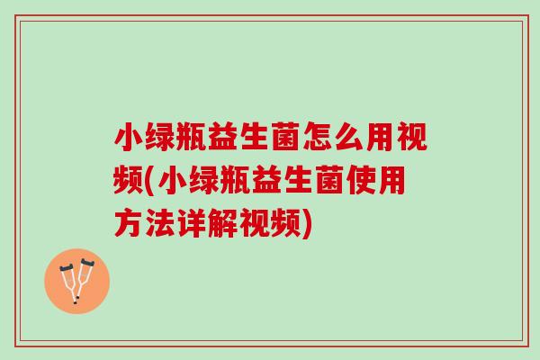 小绿瓶益生菌怎么用视频(小绿瓶益生菌使用方法详解视频)