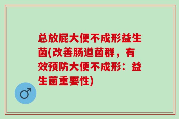 总放屁大便不成形益生菌(改善肠道菌群,有效大便不成形:益生菌重要性) 总放屁大便不成形益生菌(改善肠道菌群,有效大便不成形:益生菌重要性)