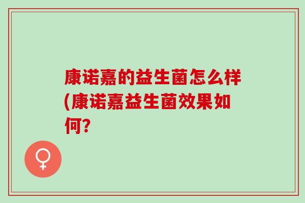 康诺嘉的益生菌怎么样(康诺嘉益生菌效果如何？