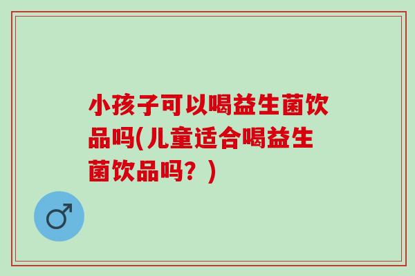 小孩子可以喝益生菌饮品吗(儿童适合喝益生菌饮品吗？)