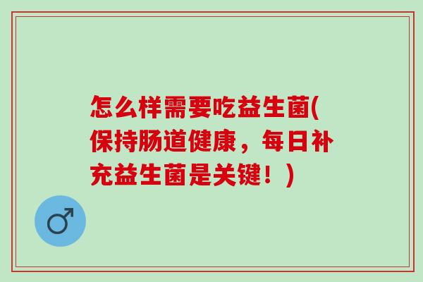 怎么样需要吃益生菌(保持肠道健康,每日补充益生菌是关键!) 怎么样需要吃益生菌(保持肠道健康,每日补充益生菌是关键!)