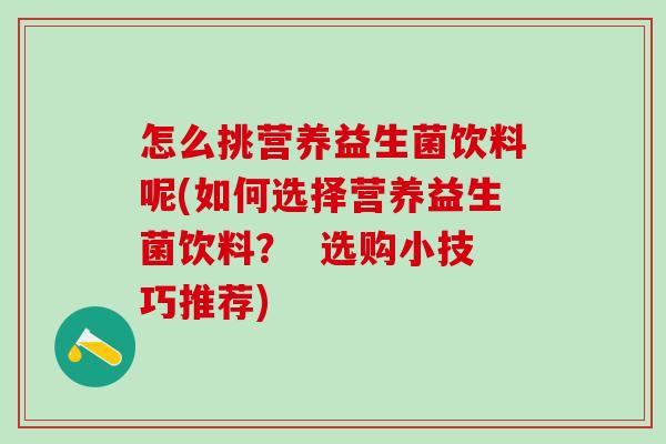 怎么挑营养益生菌饮料呢(如何选择营养益生菌饮料？  选购小技巧推荐)