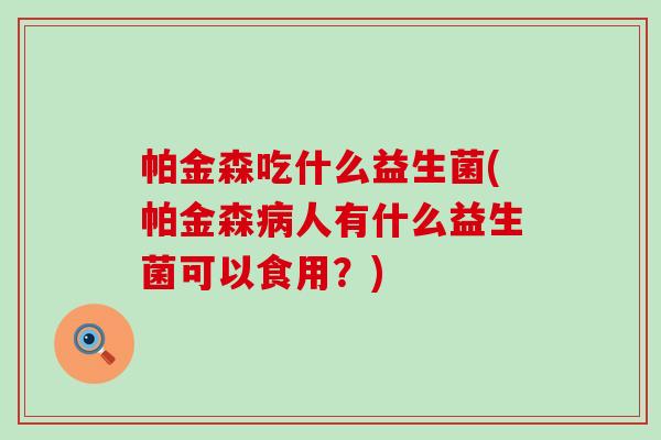 帕金森吃什么益生菌(帕金森病人有什么益生菌可以食用？)