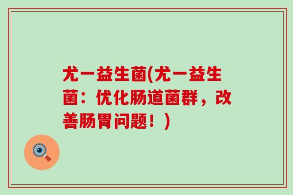 尤一益生菌(尤一益生菌：优化肠道菌群，改善肠胃问题！)