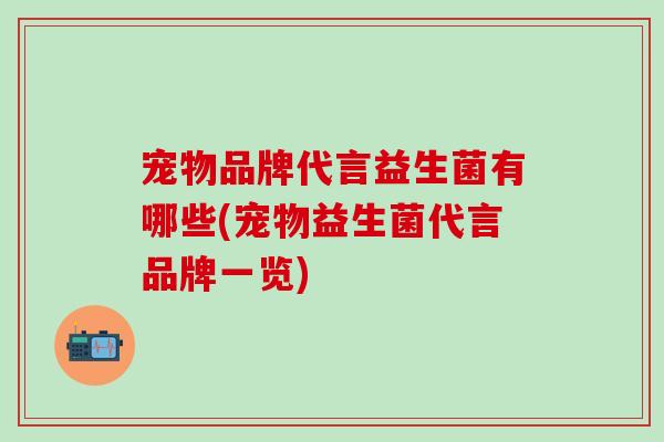 宠物品牌代言益生菌有哪些(宠物益生菌代言品牌一览)