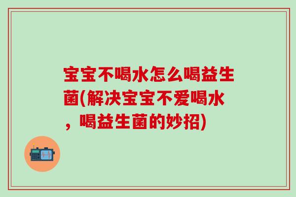 宝宝不喝水怎么喝益生菌(解决宝宝不爱喝水，喝益生菌的妙招)