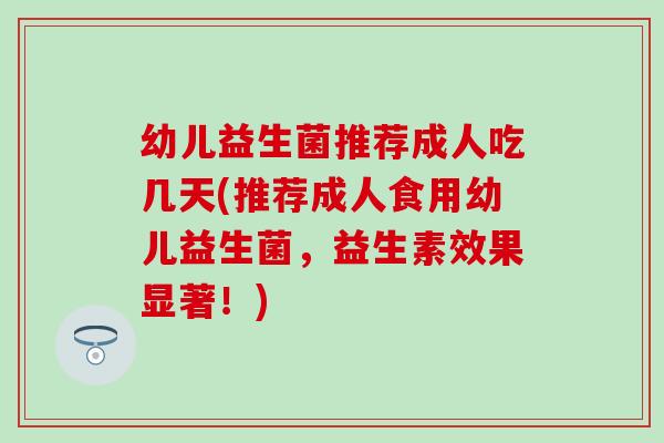 幼儿益生菌推荐成人吃几天(推荐成人食用幼儿益生菌，益生素效果显著！)
