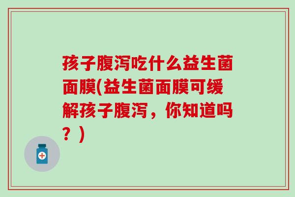 孩子腹泻吃什么益生菌面膜(益生菌面膜可缓解孩子腹泻，你知道吗？)