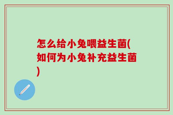 怎么给小兔喂益生菌(如何为小兔补充益生菌)