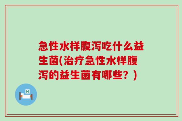 急性水样腹泻吃什么益生菌(治疗急性水样腹泻的益生菌有哪些？)