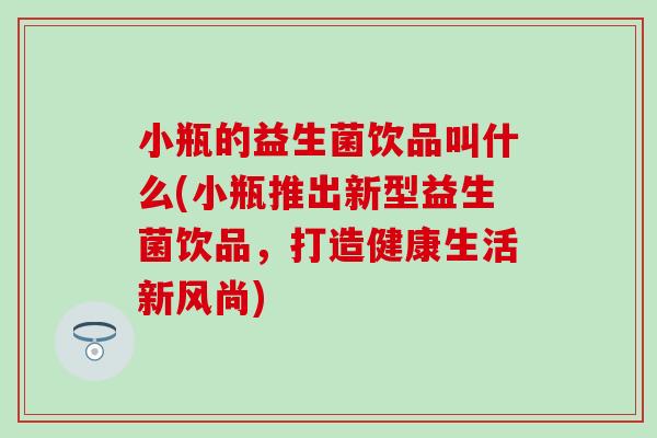 小瓶的益生菌饮品叫什么(小瓶推出新型益生菌饮品，打造健康生活新风尚)