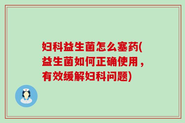 妇科益生菌怎么塞药(益生菌如何正确使用，有效缓解妇科问题)