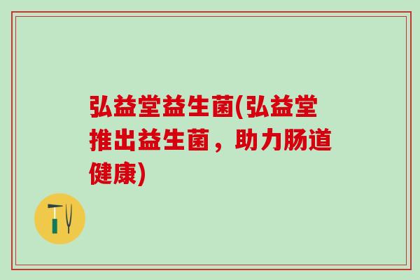 弘益堂益生菌(弘益堂推出益生菌，助力肠道健康)