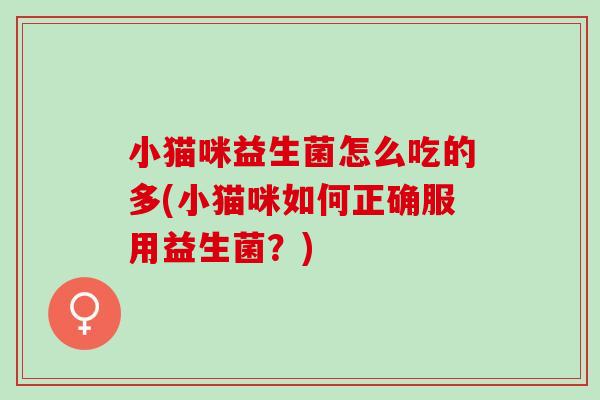 小猫咪益生菌怎么吃的多(小猫咪如何正确服用益生菌？)