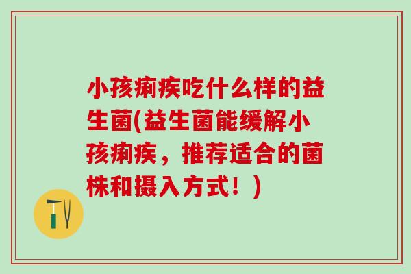 小孩痢疾吃什么样的益生菌(益生菌能缓解小孩痢疾，推荐适合的菌株和摄入方式！)