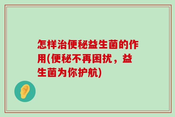 怎样治便秘益生菌的作用(便秘不再困扰，益生菌为你护航)