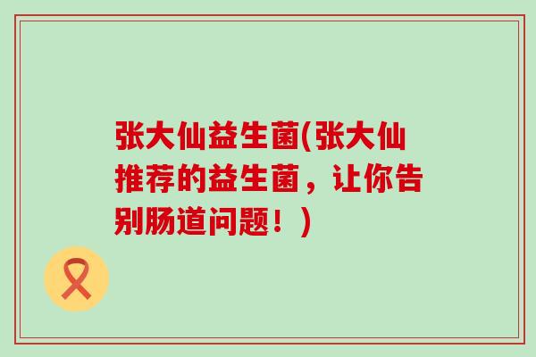 张大仙益生菌(张大仙推荐的益生菌,让你告别肠道问题!) 张大仙益生菌(张大仙推荐的益生菌,让你告别肠道问题!)