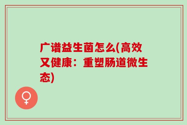 广谱益生菌怎么(高效又健康：重塑肠道微生态)