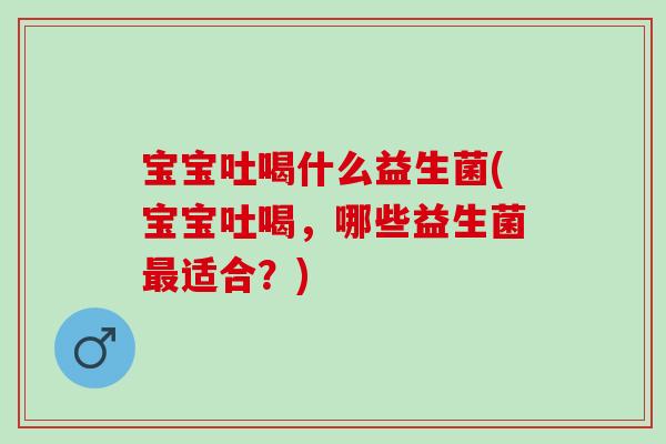 宝宝吐喝什么益生菌(宝宝吐喝，哪些益生菌最适合？)