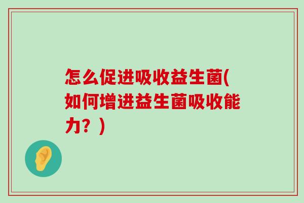 怎么促进吸收益生菌(如何增进益生菌吸收能力？)
