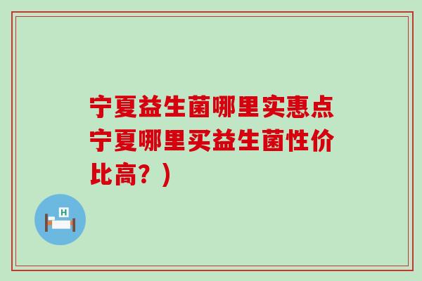 宁夏益生菌哪里实惠点宁夏哪里买益生菌性价比高？)