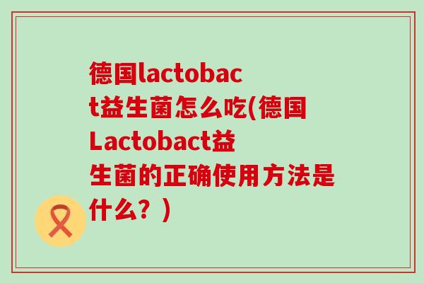 德国lactobact益生菌怎么吃(德国Lactobact益生菌的正确使用方法是什么?) 德国lactobact益生菌怎么吃(德国Lactobact益生菌的正确使用方法是什么?)