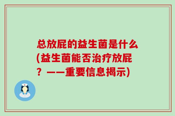 总放屁的益生菌是什么(益生菌能否治疗放屁？——重要信息揭示)