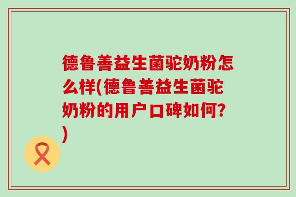 德鲁善益生菌驼奶粉怎么样(德鲁善益生菌驼奶粉的用户口碑如何？)