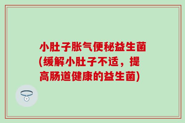 小肚子胀气便秘益生菌(缓解小肚子不适，提高肠道健康的益生菌)