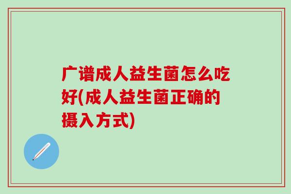 广谱成人益生菌怎么吃好(成人益生菌正确的摄入方式)