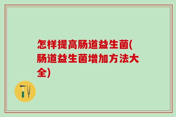 怎样提高肠道益生菌(肠道益生菌增加方法大全)