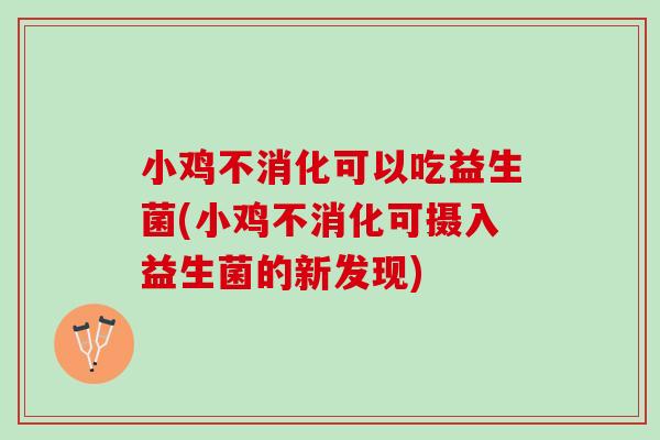 小鸡不消化可以吃益生菌(小鸡不消化可摄入益生菌的新发现) 小鸡不消化可以吃益生菌(小鸡不消化可摄入益生菌的新发现)